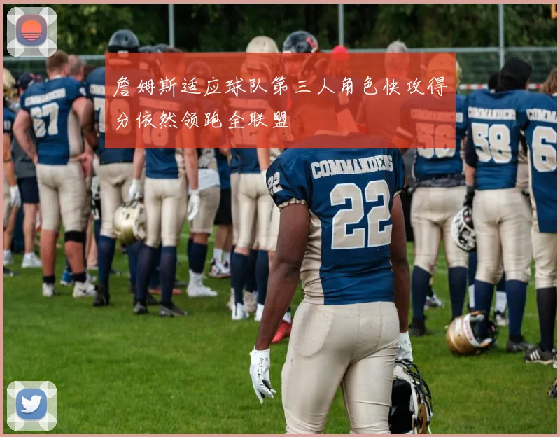 詹姆斯适应球队第三人角色快攻得分依然领跑全联盟