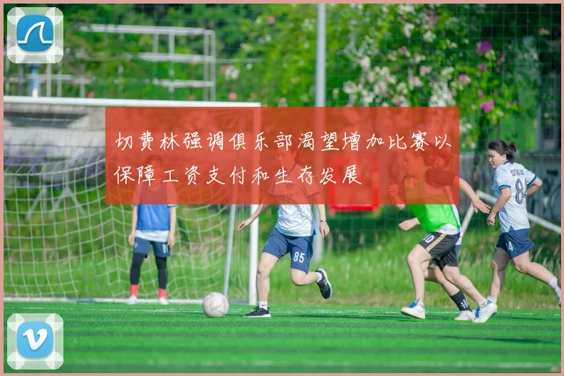 切费林强调俱乐部渴望增加比赛以保障工资支付和生存发展