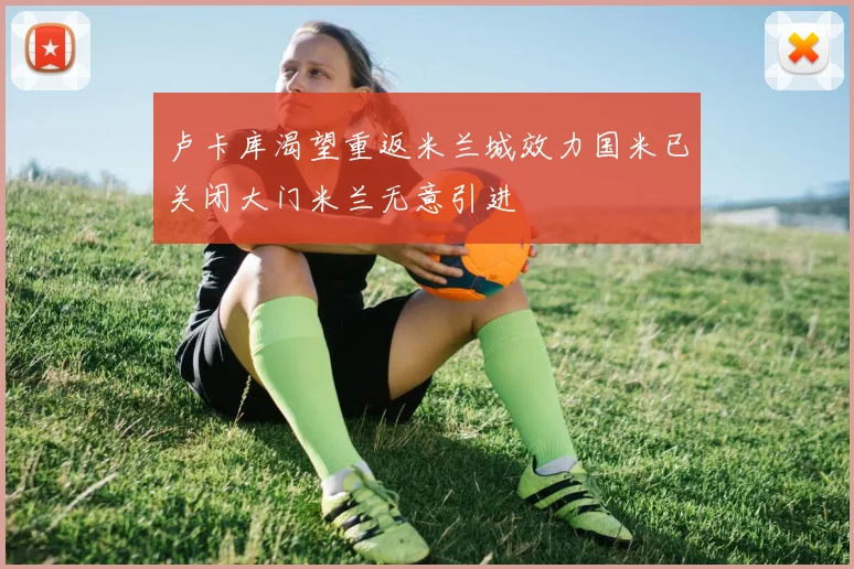 卢卡库渴望重返米兰城效力国米已关闭大门米兰无意引进