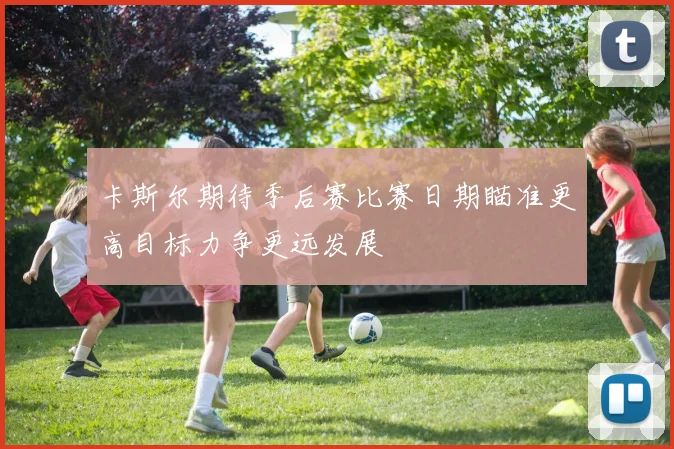 卡斯尔期待季后赛比赛日期瞄准更高目标力争更远发展