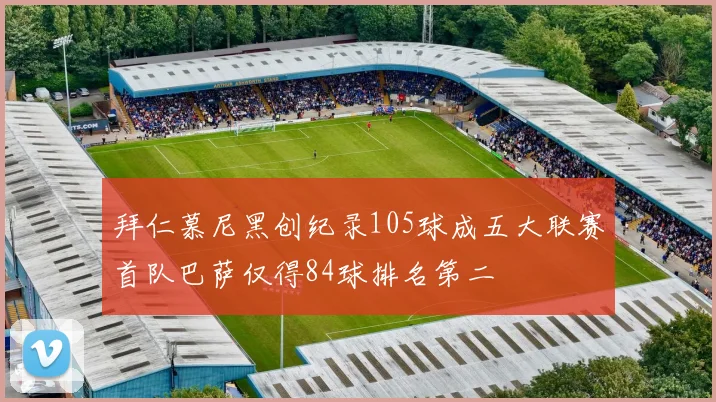 拜仁慕尼黑创纪录105球成五大联赛首队巴萨仅得84球排名第二
