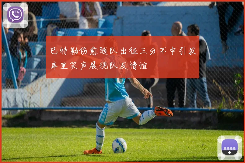 巴特勒伤愈随队出征三分不中引发库里笑声展现队友情谊