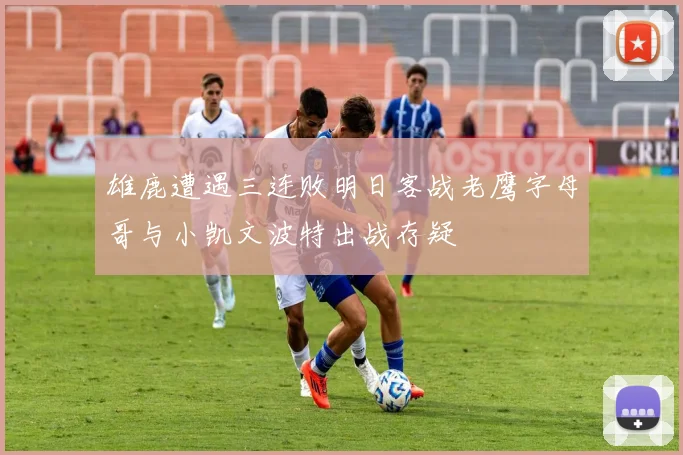 雄鹿遭遇三连败明日客战老鹰字母哥与小凯文波特出战存疑