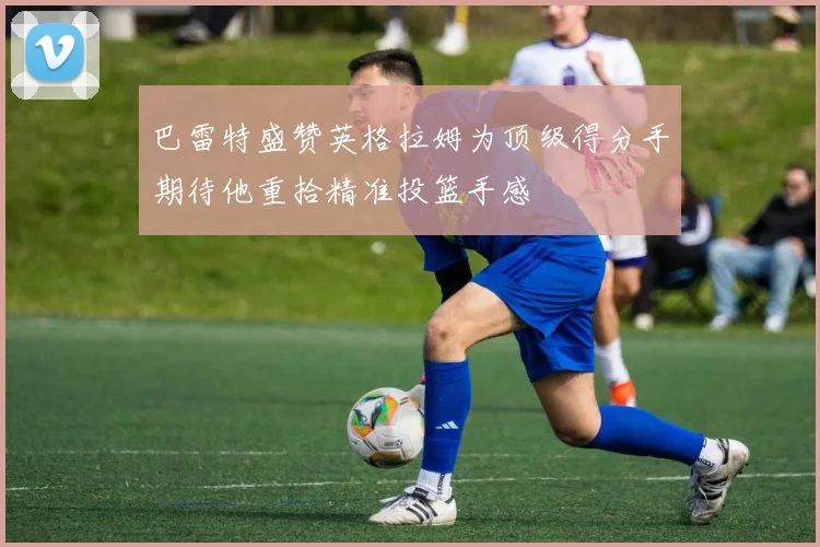 巴雷特盛赞英格拉姆为顶级得分手期待他重拾精准投篮手感