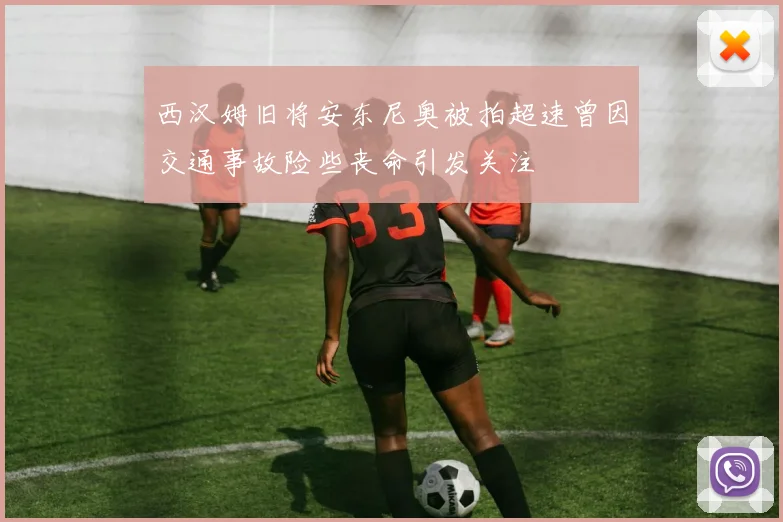 西汉姆旧将安东尼奥被拍超速曾因交通事故险些丧命引发关注