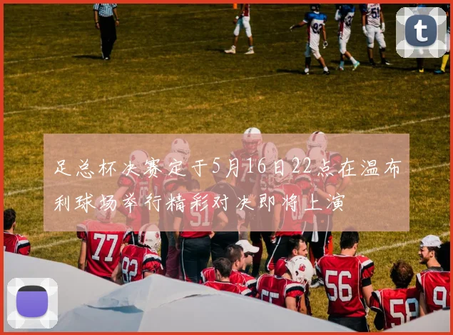 足总杯决赛定于5月16日22点在温布利球场举行精彩对决即将上演