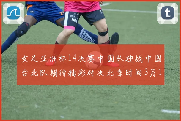 女足亚洲杯14决赛中国队迎战中国台北队期待精彩对决北京时间3月14日13点开赛
