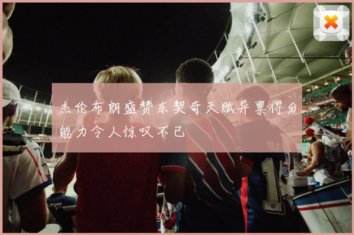 杰伦布朗盛赞东契奇天赋异禀得分能力令人惊叹不已