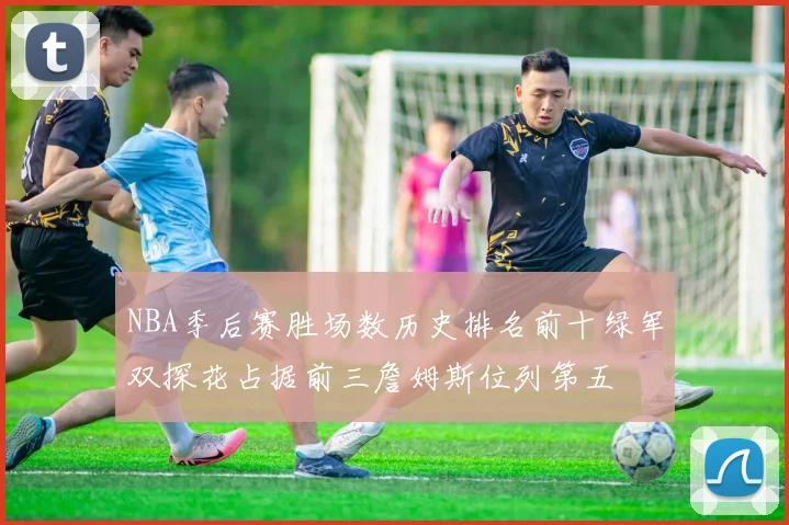 NBA季后赛胜场数历史排名前十绿军双探花占据前三詹姆斯位列第五