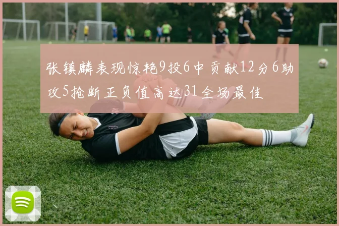 张镇麟表现惊艳9投6中贡献12分6助攻5抢断正负值高达31全场最佳