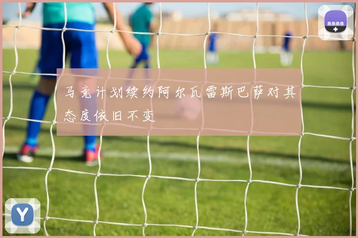 马竞计划续约阿尔瓦雷斯巴萨对其态度依旧不变