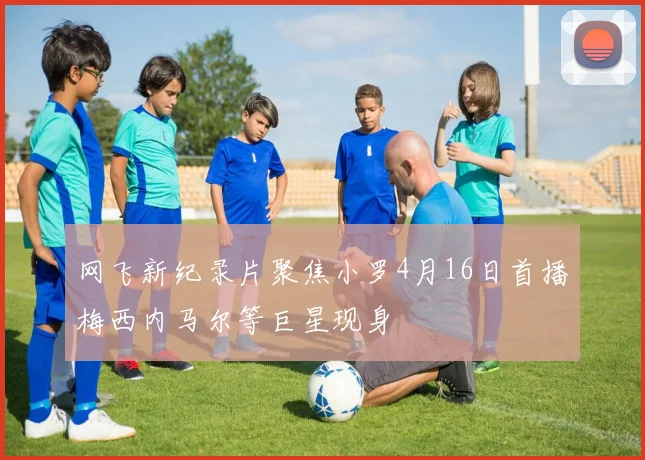 网飞新纪录片聚焦小罗4月16日首播梅西内马尔等巨星现身